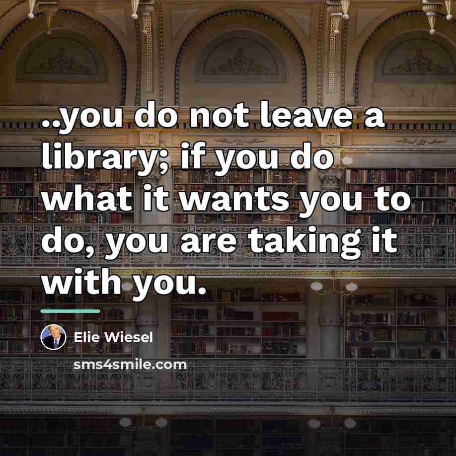 “..you do not leave a library; if you do what…” quote by Elie Wiesel