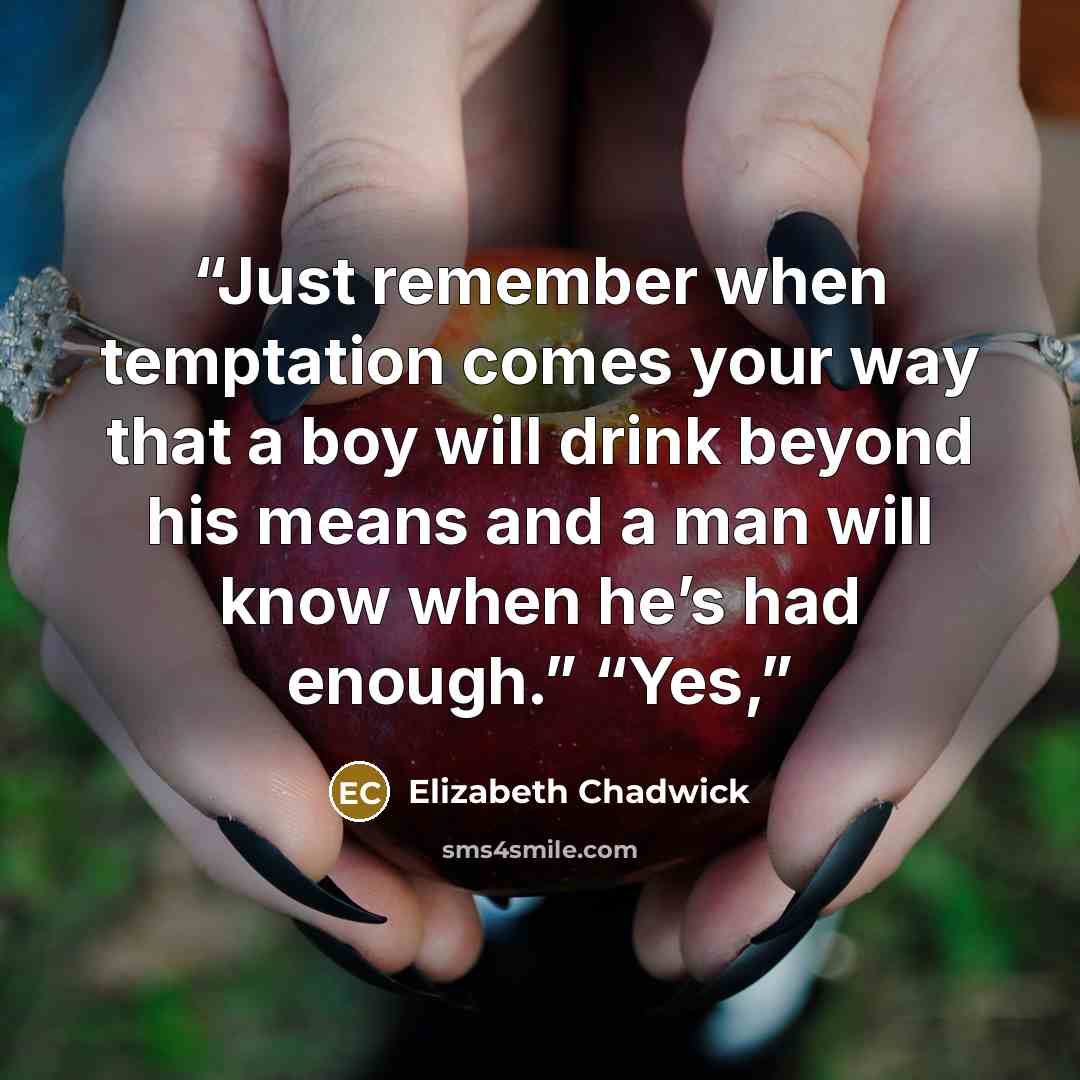 “Just remember when temptation comes your way that a boy will drink beyond his means and a man will know when he’s had enough.” “Yes,” quote by Elizabeth Chadwick