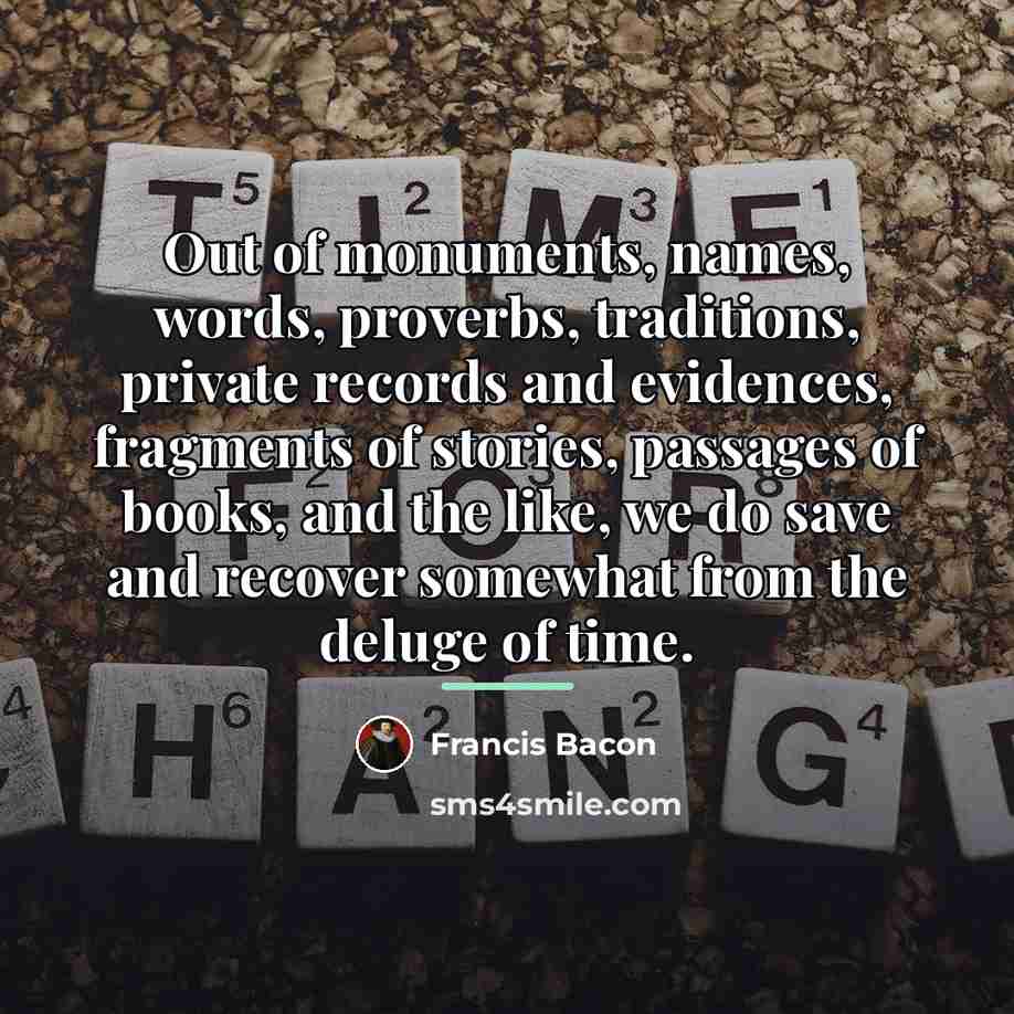 “Out of monuments, names, words, proverbs, traditions, private records and…” quote by Francis Bacon
