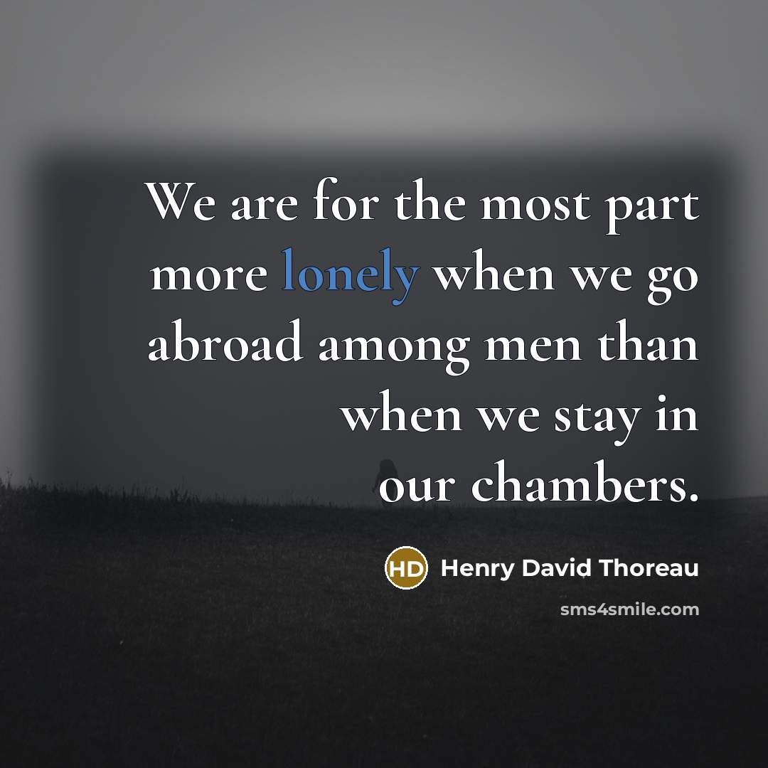 “We are for the most part more lonely when we go abroad among men than when we stay in our chambers.” quote by Henry David Thoreau