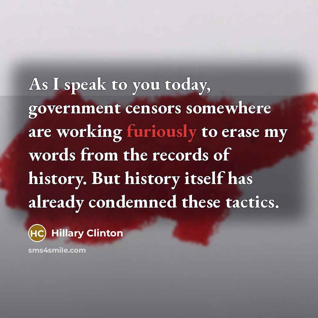 “As I speak to you today, government censors somewhere are working furiously to erase my words from the records of history. But history itself has already condemned these tactics.” quote by Hillary Clinton