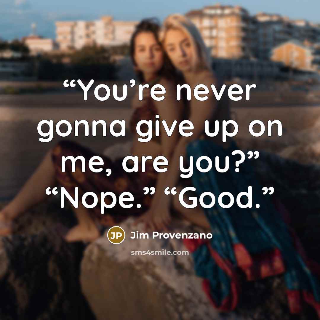 “You’re never gonna give up on me, are you?” “Nope.” “Good.” quote by Jim Provenzano