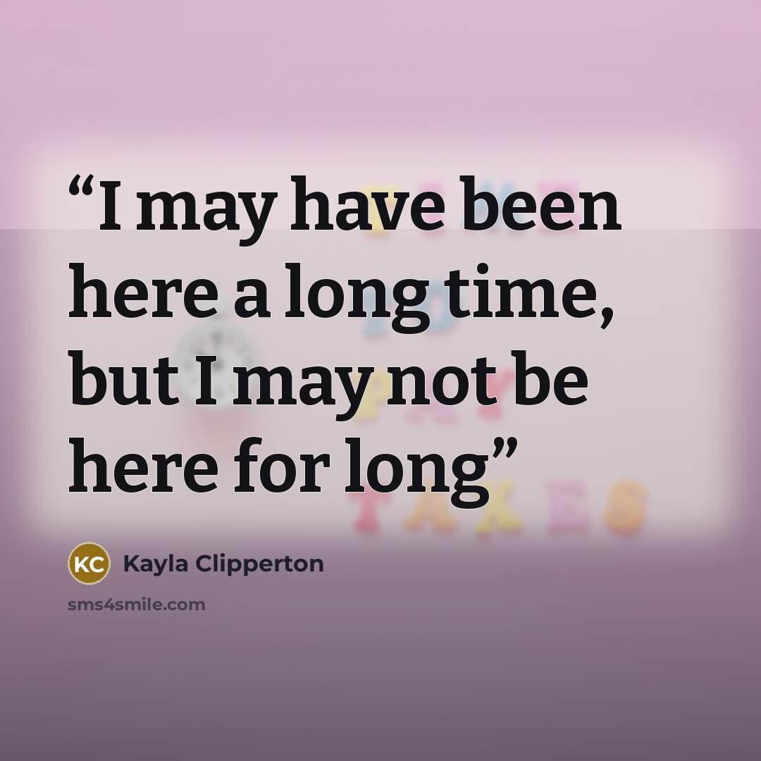 “I may have been here a long time, but I may not be here for long” quote by Kayla Clipperton