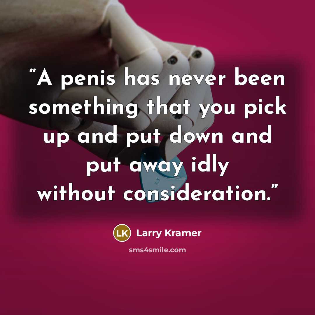 “A penis has never been something that you pick up and put down and put away idly without consideration.” quote by Larry Kramer