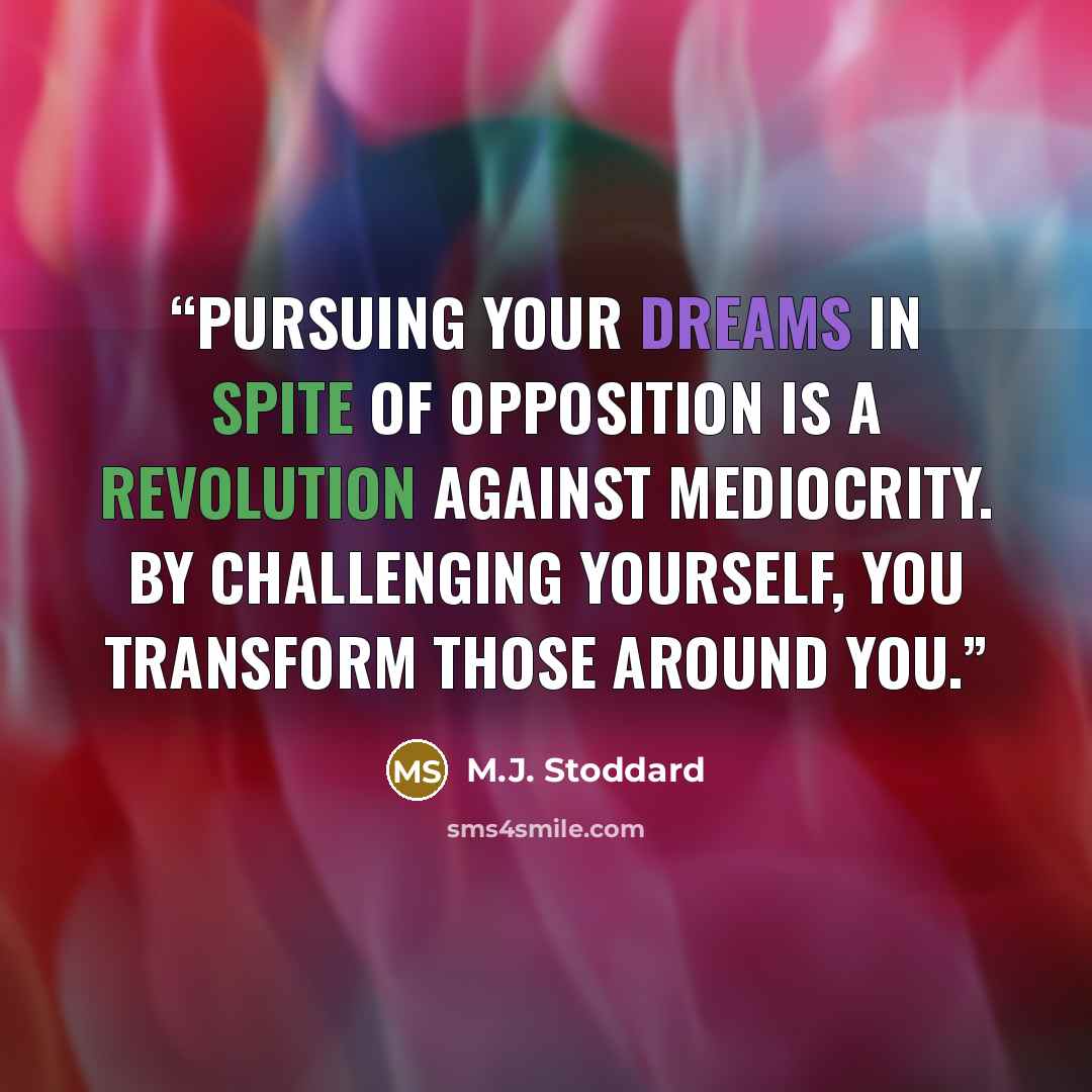 “Pursuing your dreams in spite of opposition is a revolution against mediocrity. By challenging yourself, you transform those around you.” quote by M.J. Stoddard