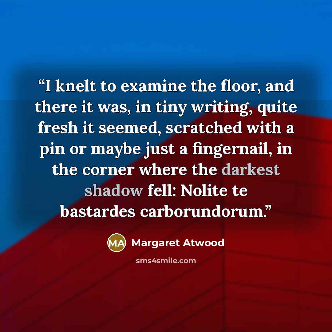 “I knelt to examine the floor, and there it was, in tiny writing, quite fresh it seemed, scratched with a pin or maybe just a fingernail, in the corner where the darkest shadow fell: Nolite te bastardes carborundorum.” quote by Margaret Atwood