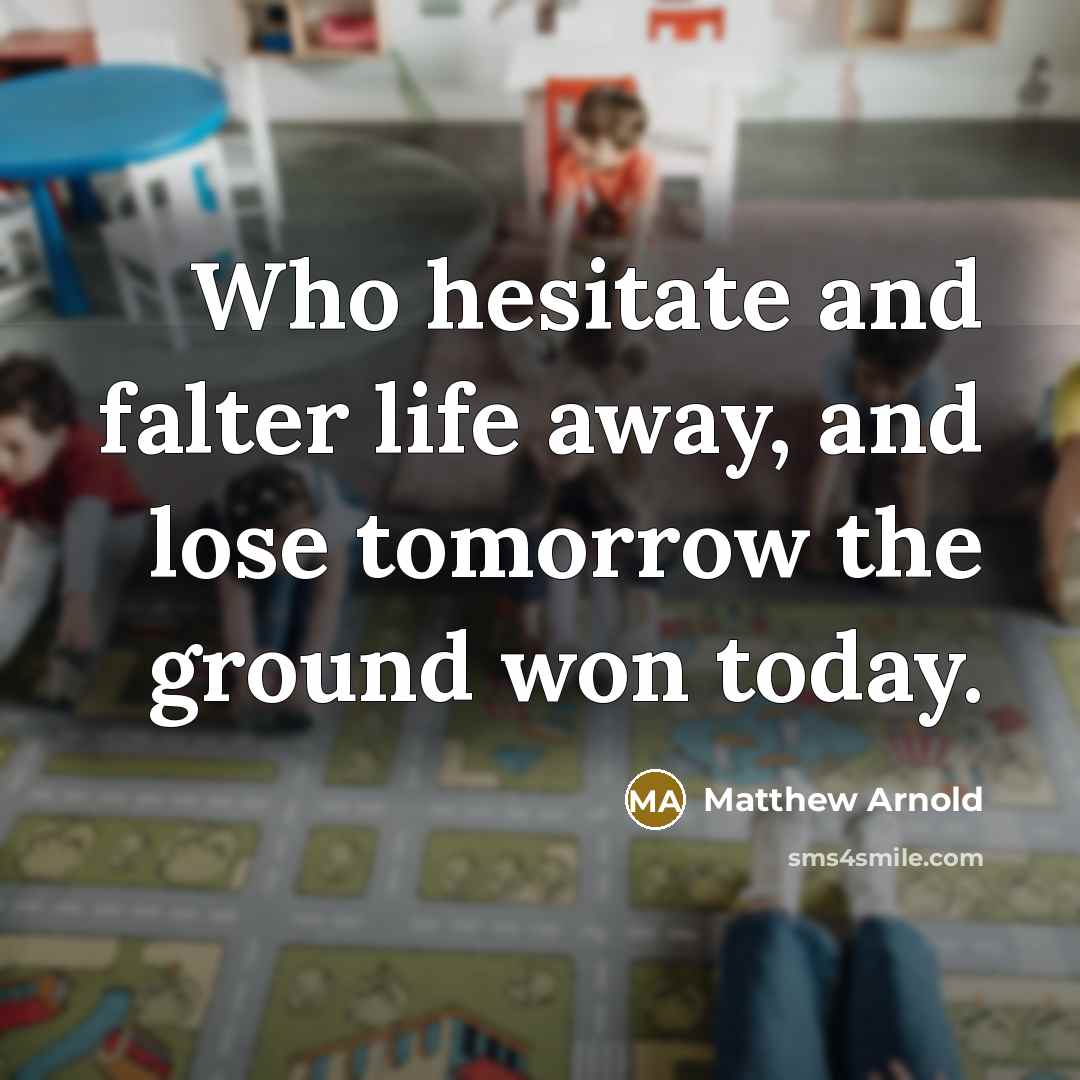 “Who hesitate and falter life away, and lose tomorrow the…” quote by Matthew Arnold