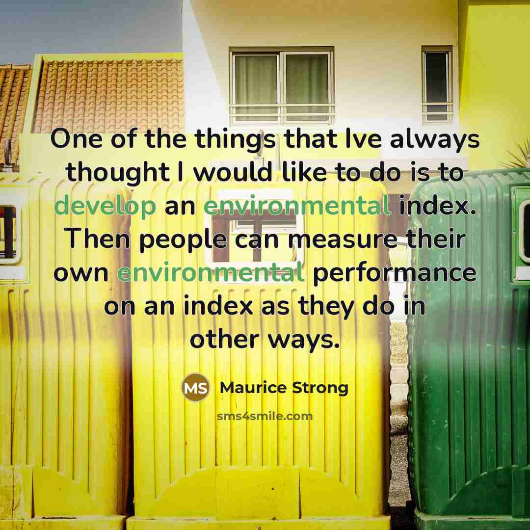 “One of the things that Ive always thought I would like to do is to develop an environmental index. Then people can measure their own environmental performance on an index as they do in other ways.” quote by Maurice Strong