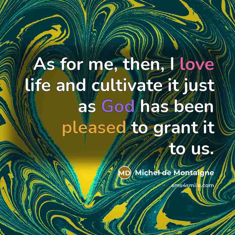 “As for me, then, I love life and cultivate it just as God has been pleased to grant it to us.” quote by Michel de Montaigne