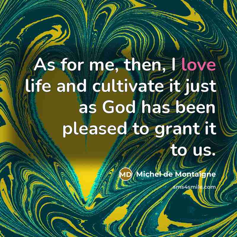 “As for me, then, I love life and cultivate it…” quote by Michel de Montaigne