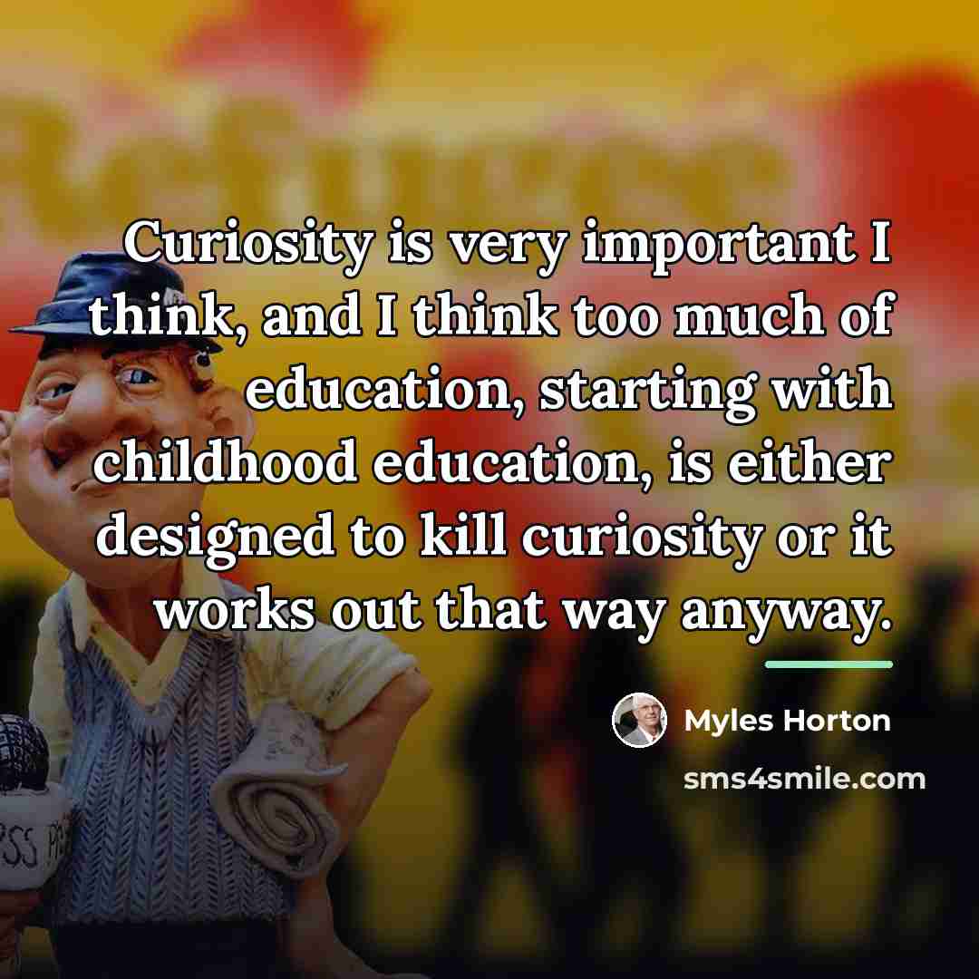 “Curiosity is very important I think, and I think too…” quote by Myles Horton