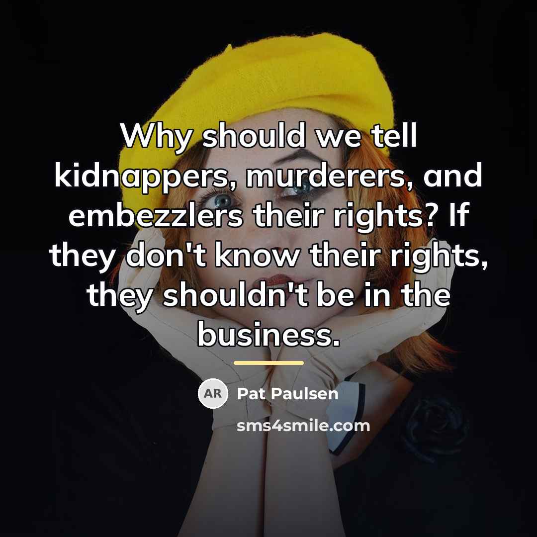 “Why should we tell kidnappers, murderers, and embezzlers their rights?…” quote by Pat Paulsen