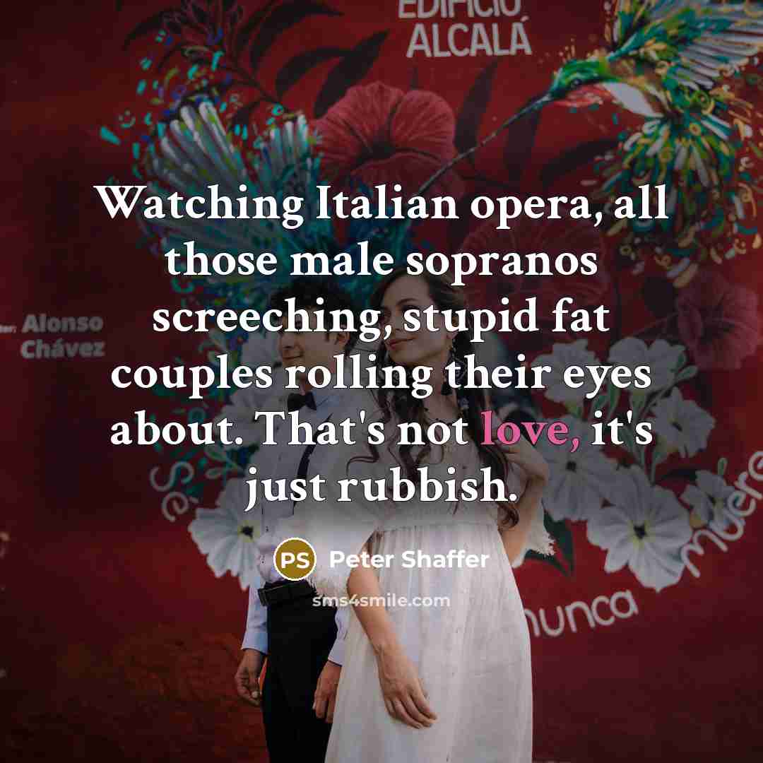“Watching Italian opera, all those male sopranos screeching, stupid fat…” quote by Peter Shaffer