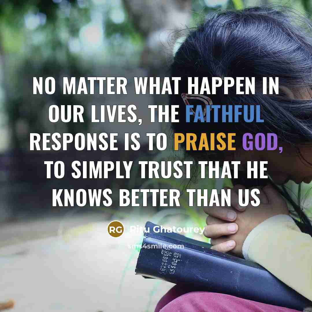 “No matter what happen in our lives, the faithful response is to praise God, to simply trust that He knows better than us” quote by Ritu Ghatourey