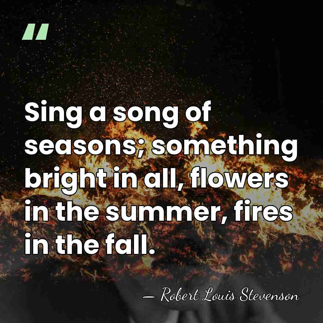 Sing a song of seasons; something bright in all, flowers in the&hellip; - Robert Louis Stevenson