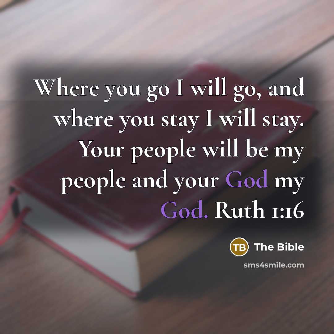 “Where you go I will go, and where you stay I will stay. Your people will be my people and your God my God. Ruth 1:16” quote by The Bible