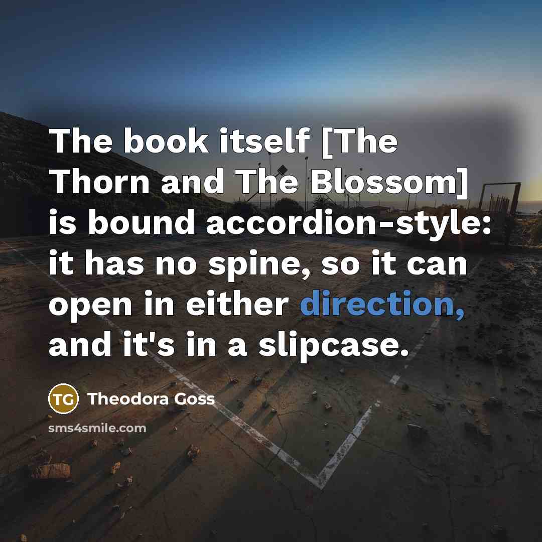 “The book itself [The Thorn and The Blossom] is bound accordion-style: it has no spine, so it can open in either direction, and it's in a slipcase.” quote by Theodora Goss