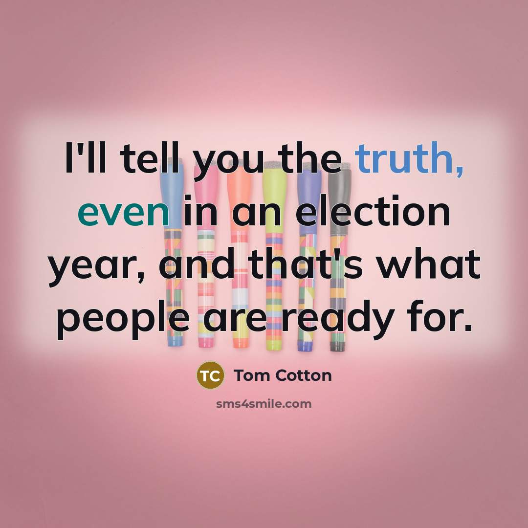 “I'll tell you the truth, even in an election year,…” quote by Tom Cotton