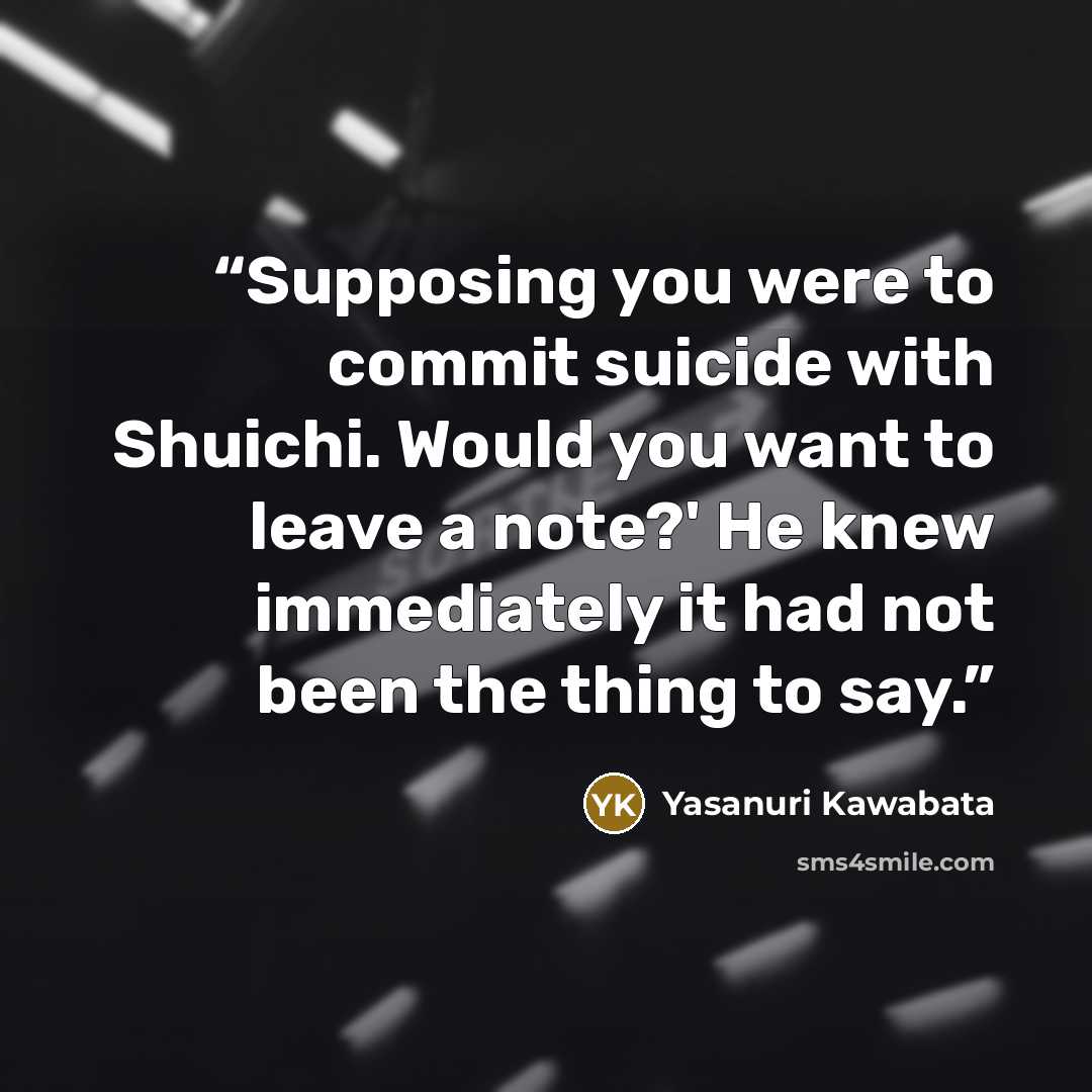 “Supposing you were to commit suicide with Shuichi. Would you want to leave a note?' He knew immediately it had not been the thing to say.” quote by Yasanuri Kawabata