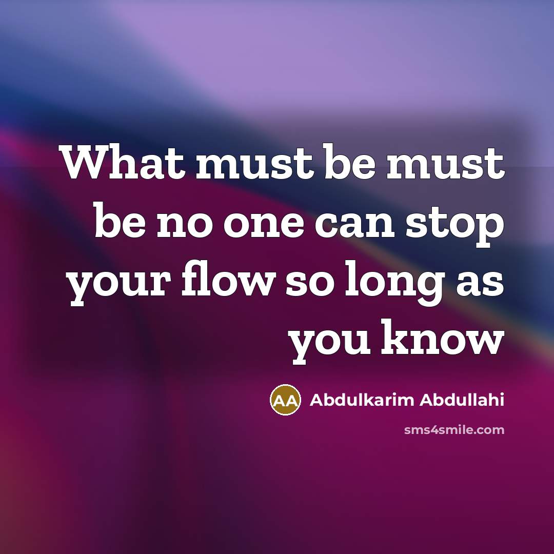 “What must be must be no one can stop your flow so long as you know” quote by Abdulkarim Abdullahi