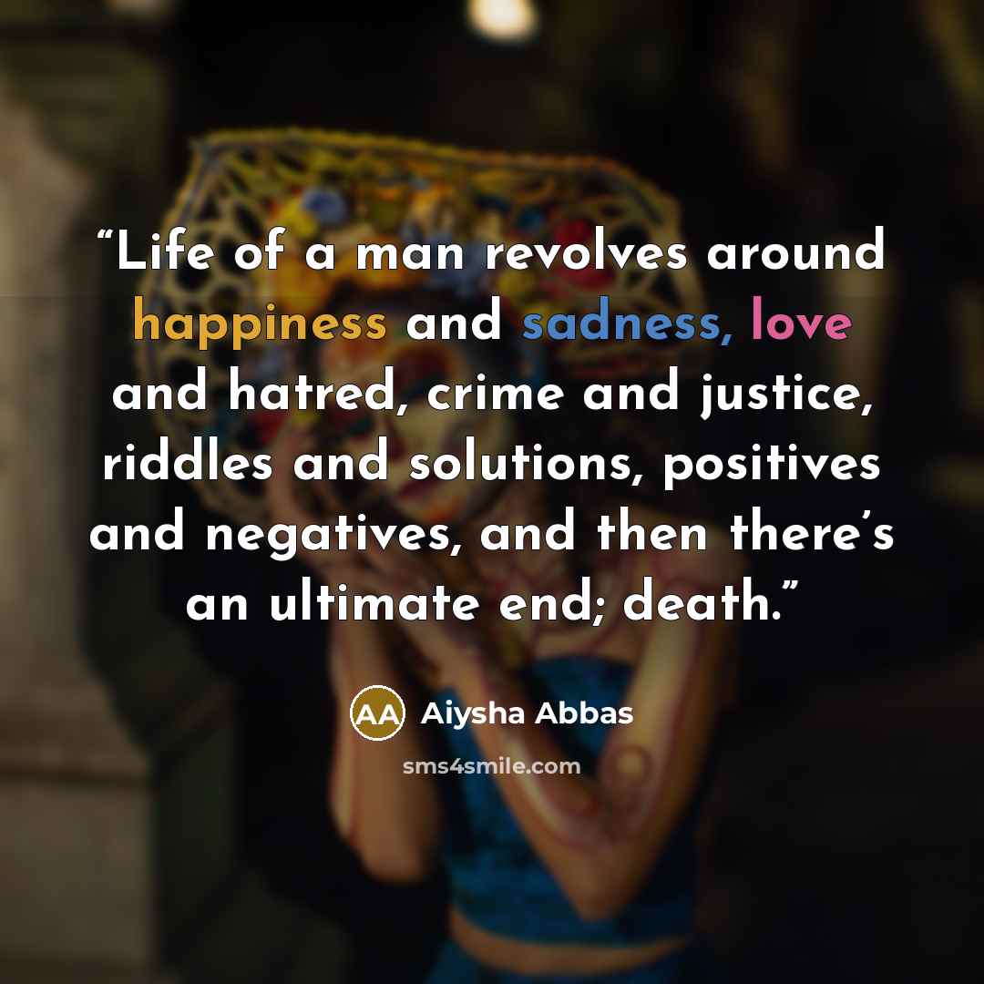 “Life of a man revolves around happiness and sadness, love and hatred, crime and justice, riddles and solutions, positives and negatives, and then there’s an ultimate end; death.” quote by Aiysha Abbas