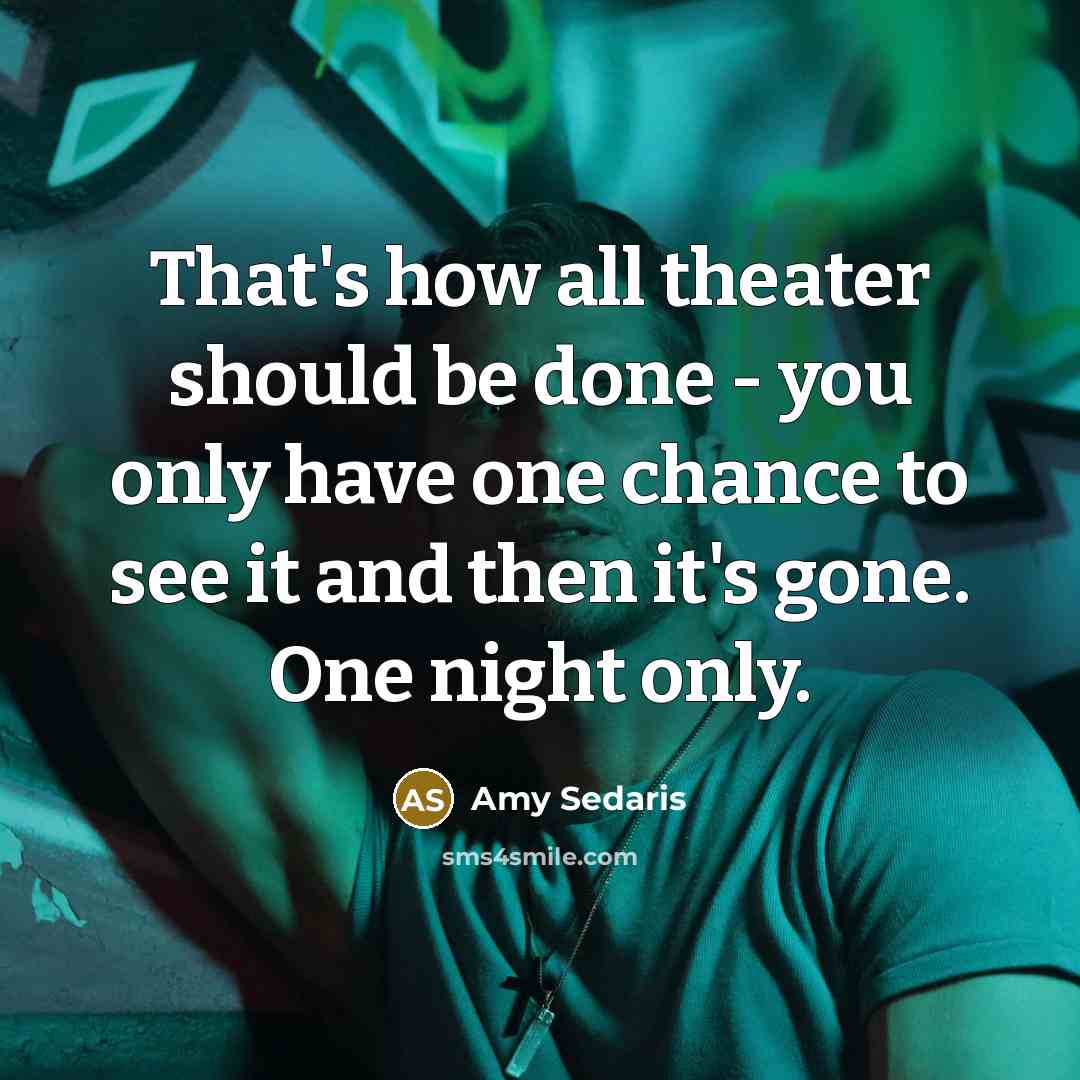 “That's how all theater should be done - you only have one chance to see it and then it's gone. One night only.” quote by Amy Sedaris