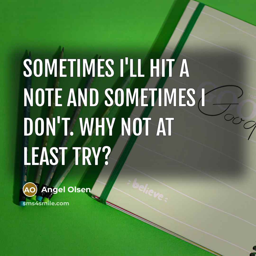 “Sometimes I'll hit a note and sometimes I don't. Why not at least try?” quote by Angel Olsen