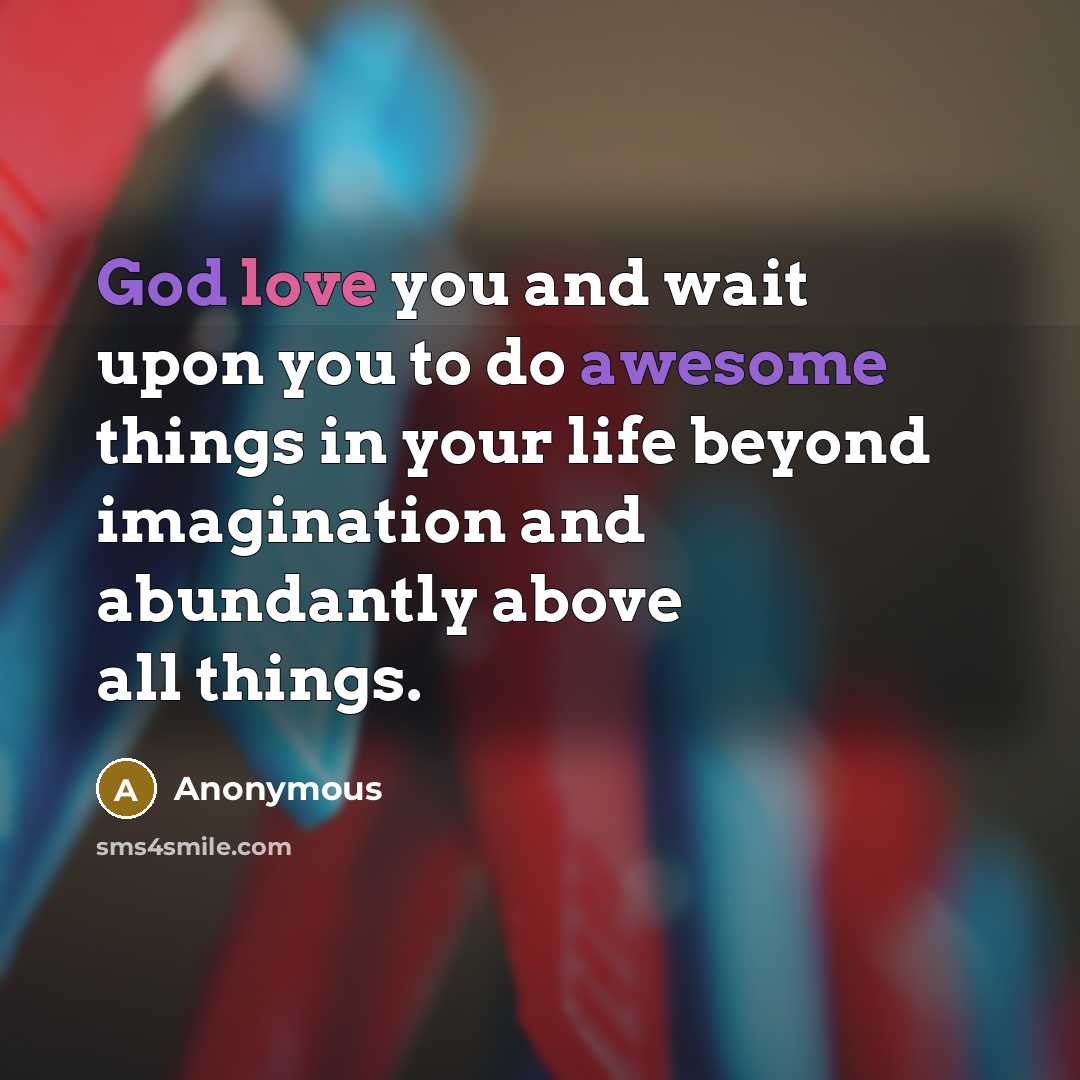 “God love you and wait upon you to do awesome things in your life beyond imagination and abundantly above all things.” quote by Anonymous