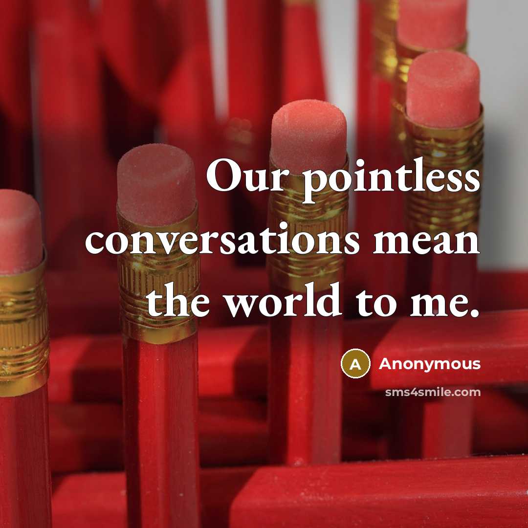 “Our pointless conversations mean the world to me.” quote by Anonymous