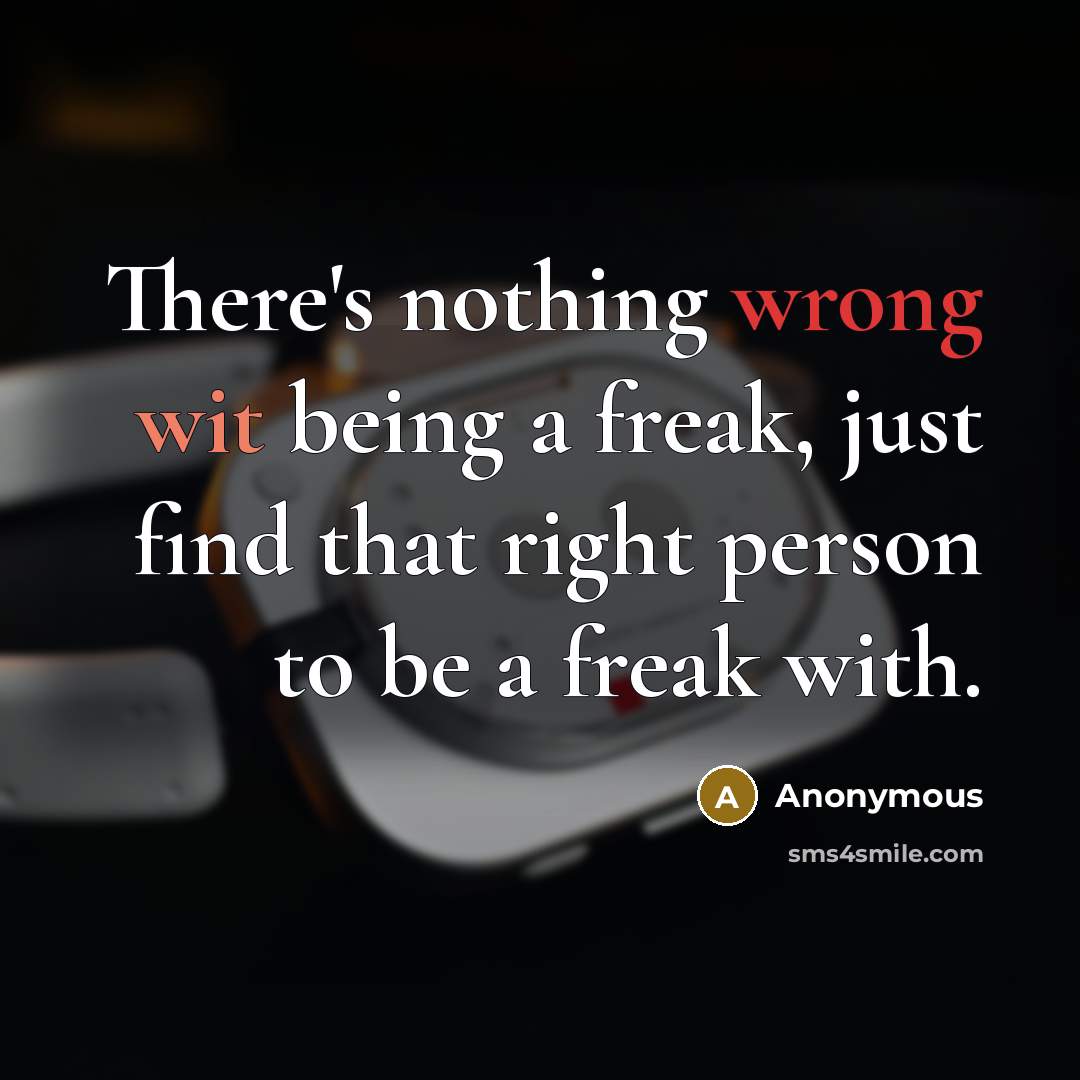 “There's nothing wrong wit being a freak, just find that right person to be a freak with.” quote by Anonymous