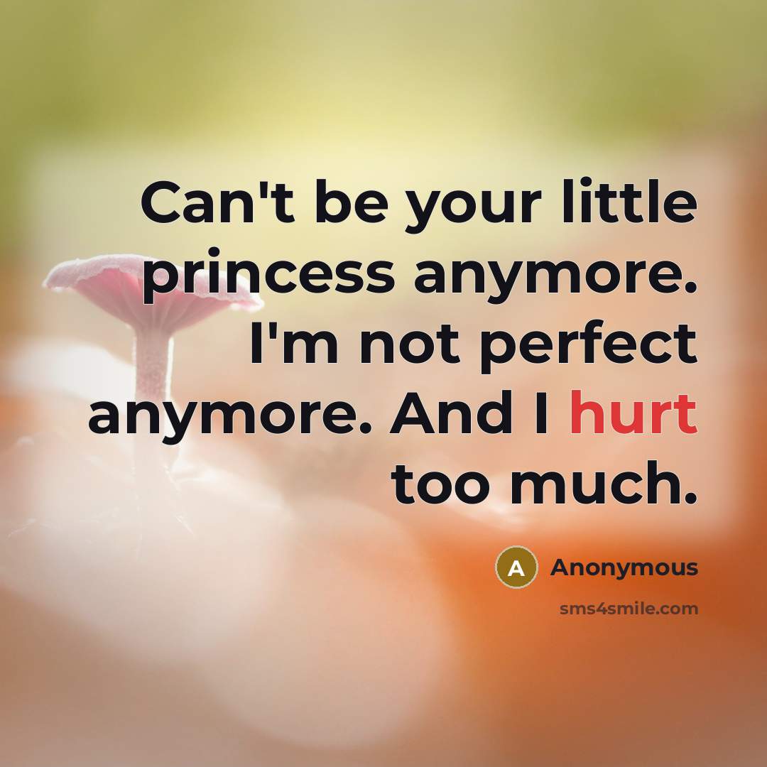 “Can't be your little princess anymore. I'm not perfect anymore. And I hurt too much.” quote by Anonymous
