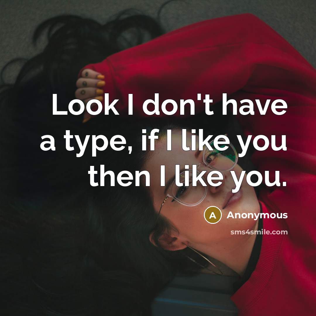 “Look I don't have a type, if I like you then I like you.” quote by Anonymous