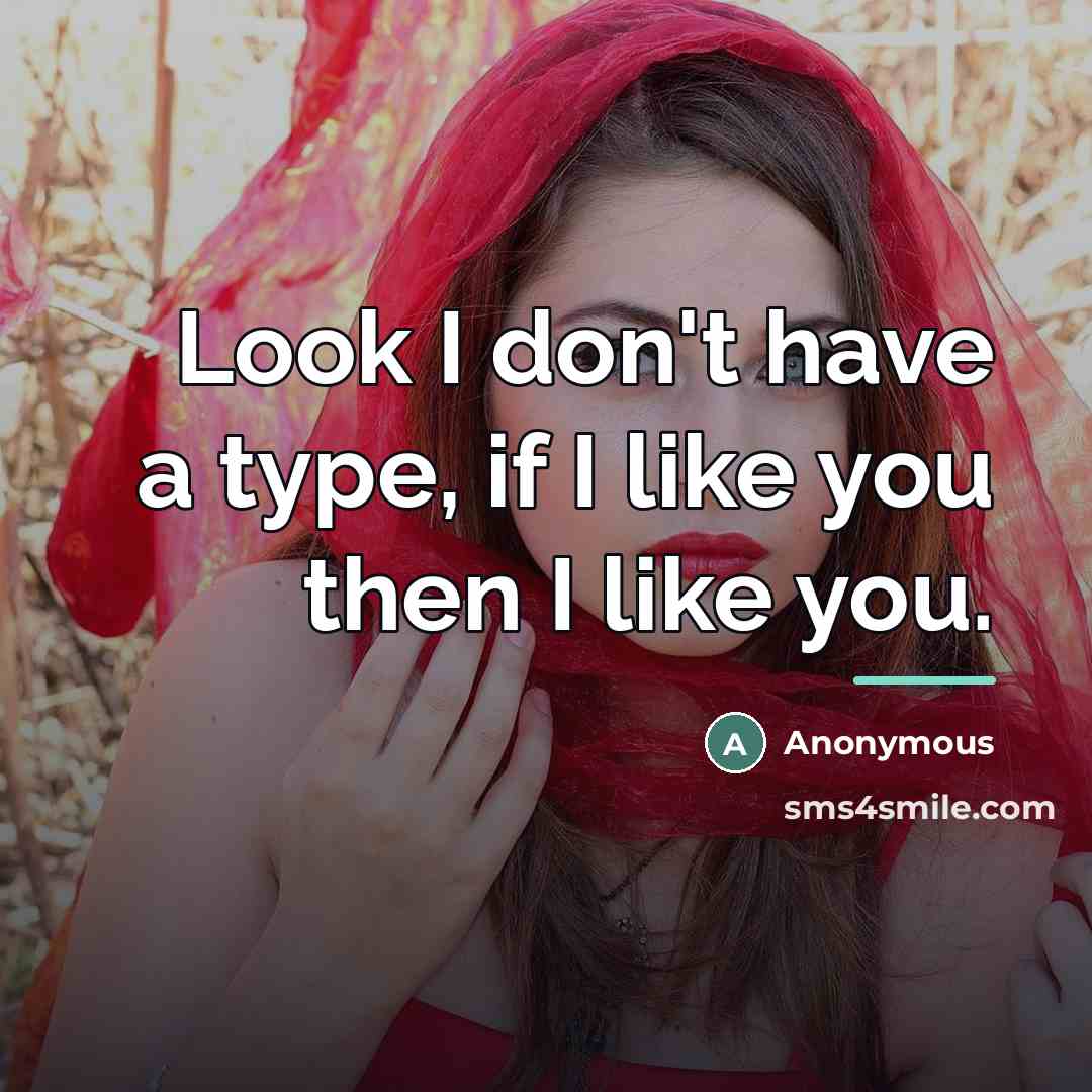 “Look I don't have a type, if I like you then I like you.” quote by Anonymous