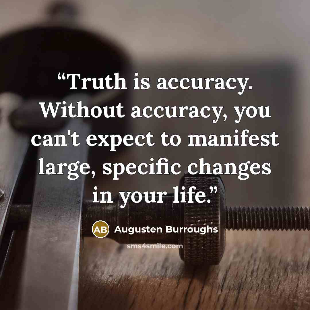 “Truth is accuracy. Without accuracy, you can't expect to manifest large, specific changes in your life.” quote by Augusten Burroughs