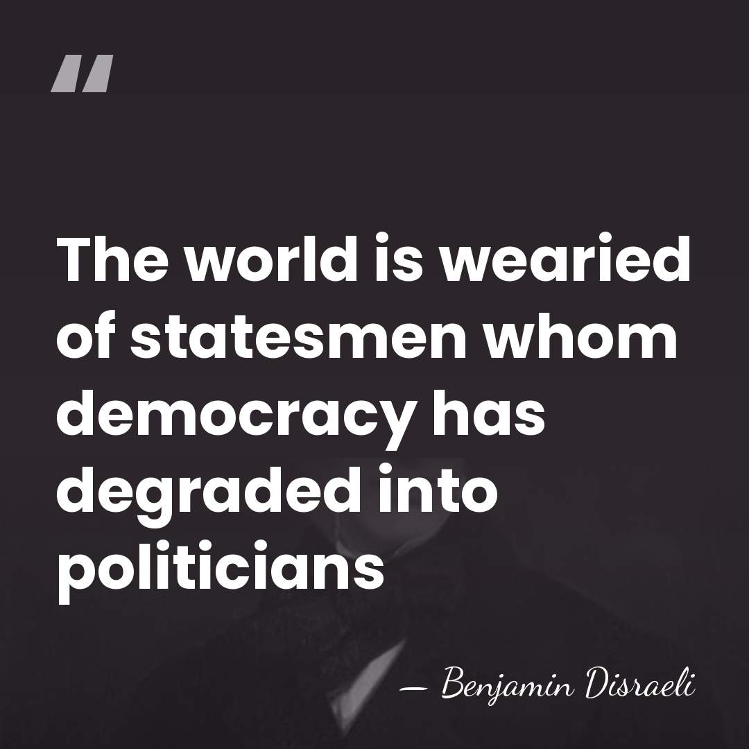 The world is wearied of statesmen whom democracy has degraded into politicians - Benjamin Disraeli