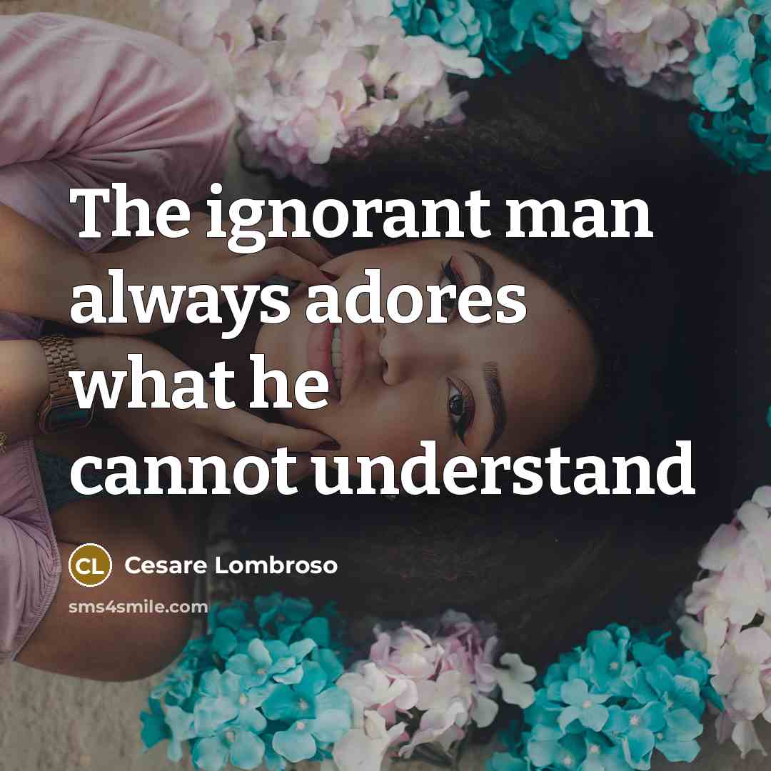 “The ignorant man always adores what he cannot understand…” quote by Cesare Lombroso