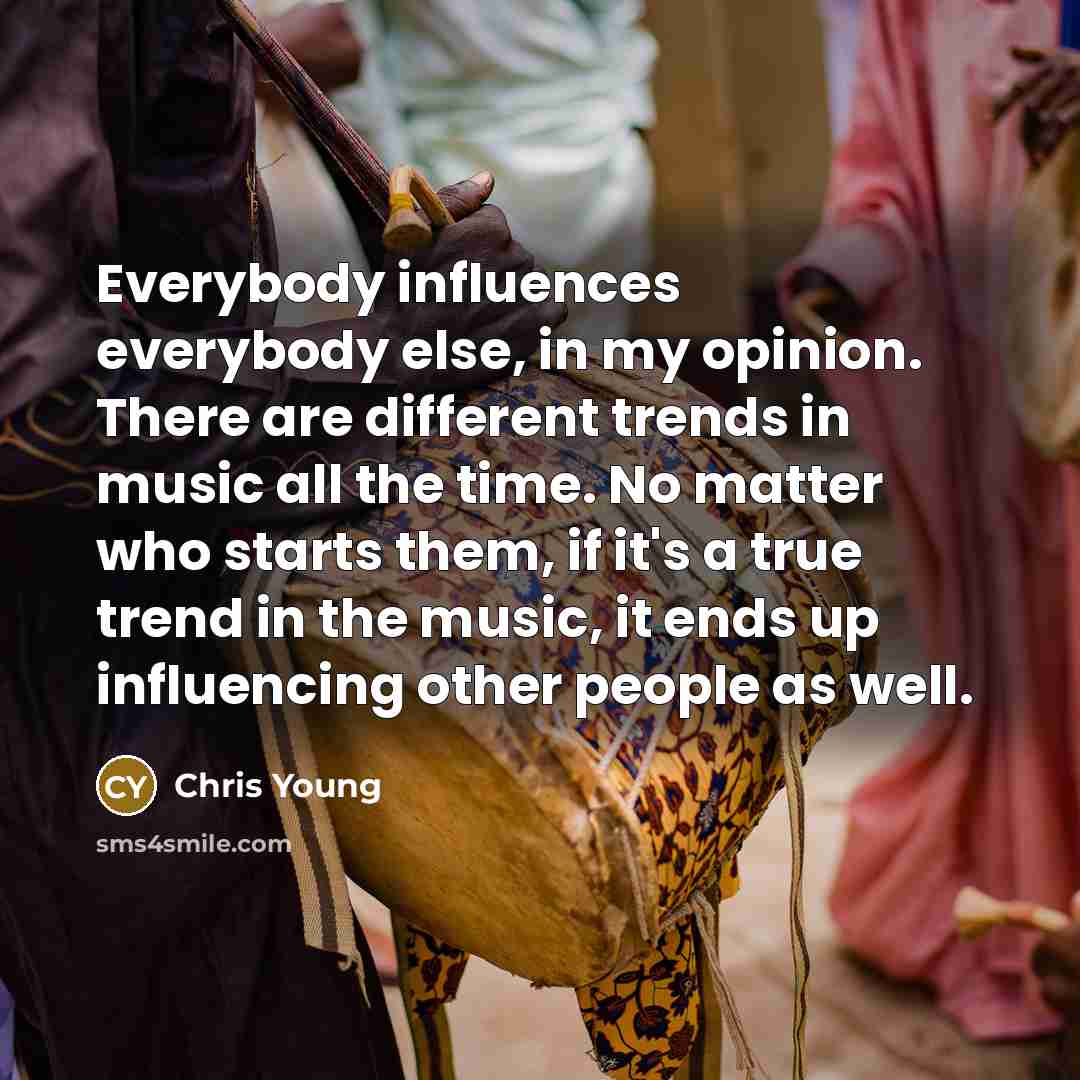 “Everybody influences everybody else, in my opinion. There are different trends in music all the time. No matter who starts them, if it's a true trend in the music, it ends up influencing other people as well.” quote by Chris Young
