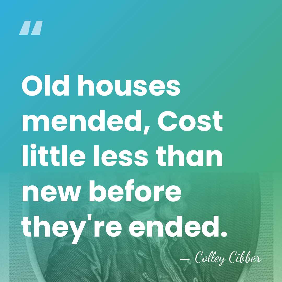Old houses mended, Cost little less than new before they're ended. - Colley Cibber