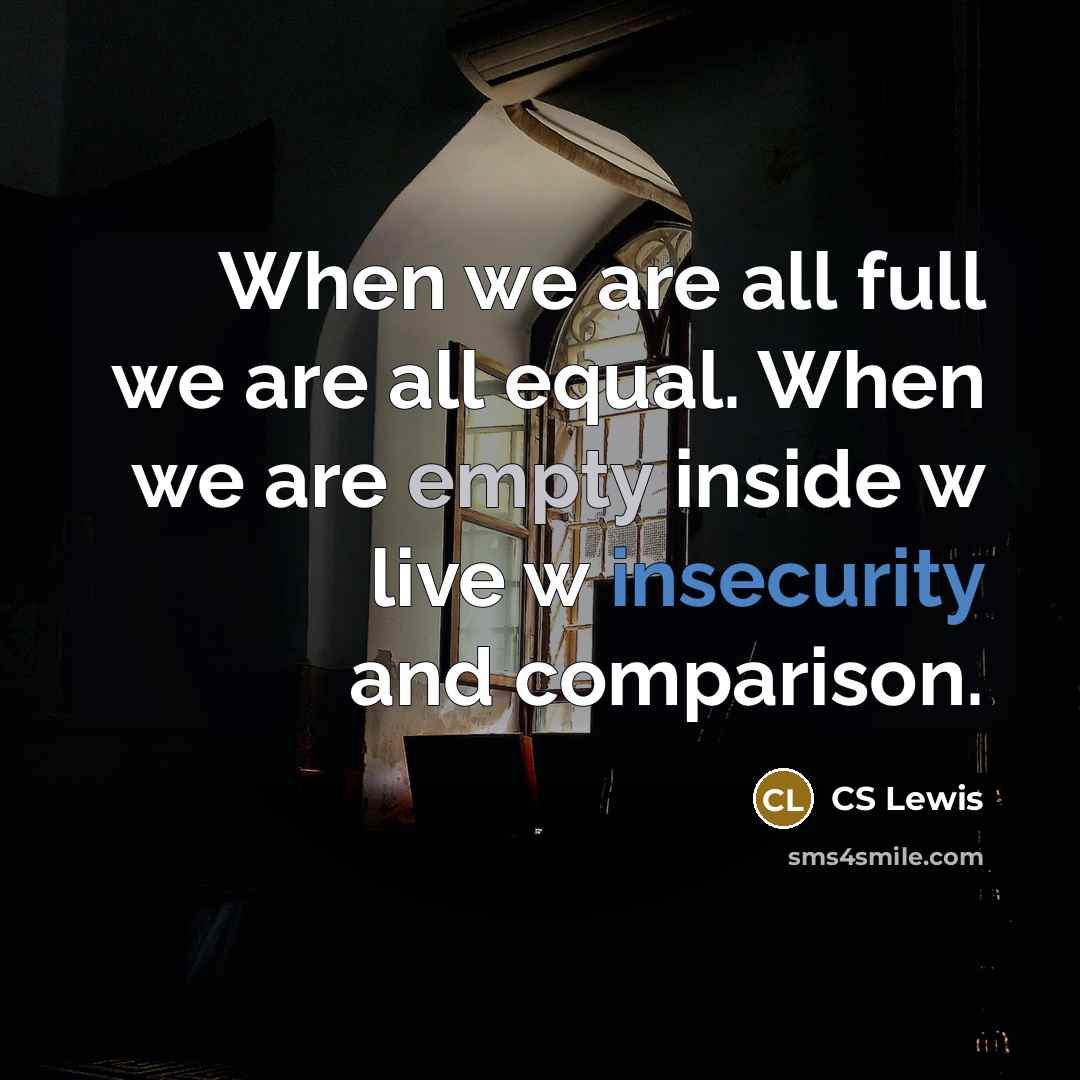 “When we are all full we are all equal. When we are empty inside w live w insecurity and comparison.” quote by CS Lewis