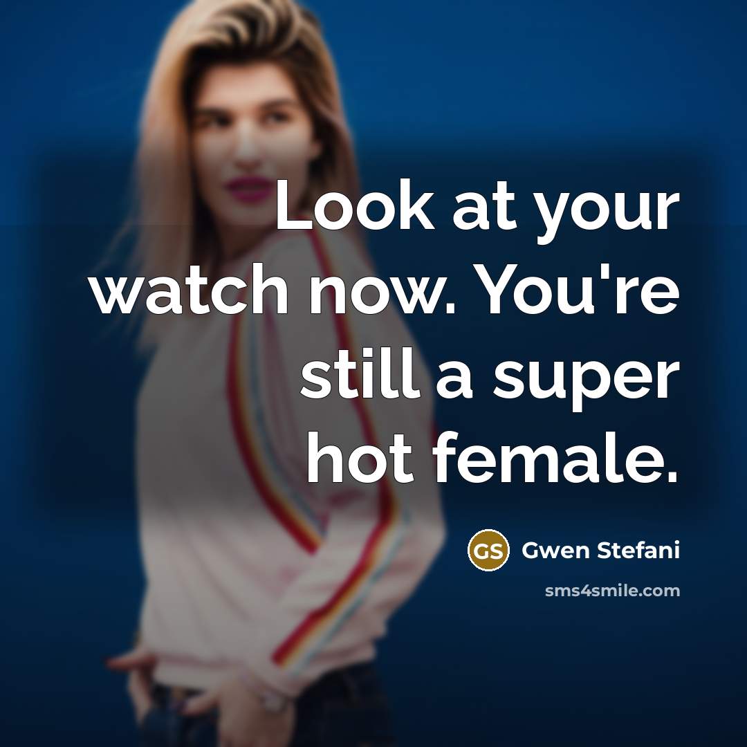 “Look at your watch now. You're still a super hot…” quote by Gwen Stefani