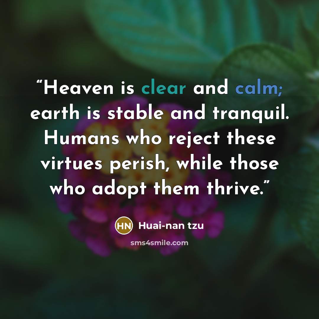 “Heaven is clear and calm; earth is stable and tranquil. Humans who reject these virtues perish, while those who adopt them thrive.” quote by Huai-nan tzu