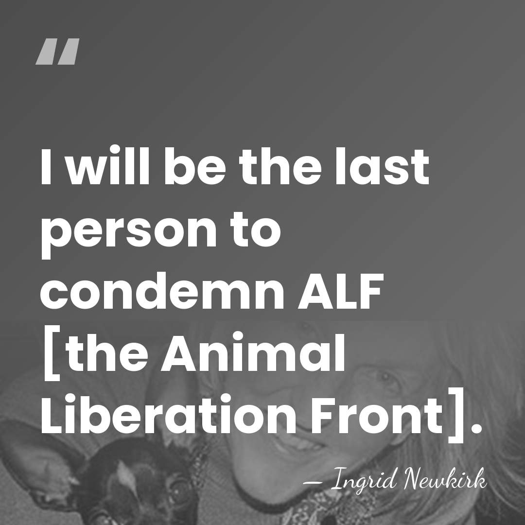 I will be the last person to condemn ALF [the Animal Liberation&hellip; - Ingrid Newkirk