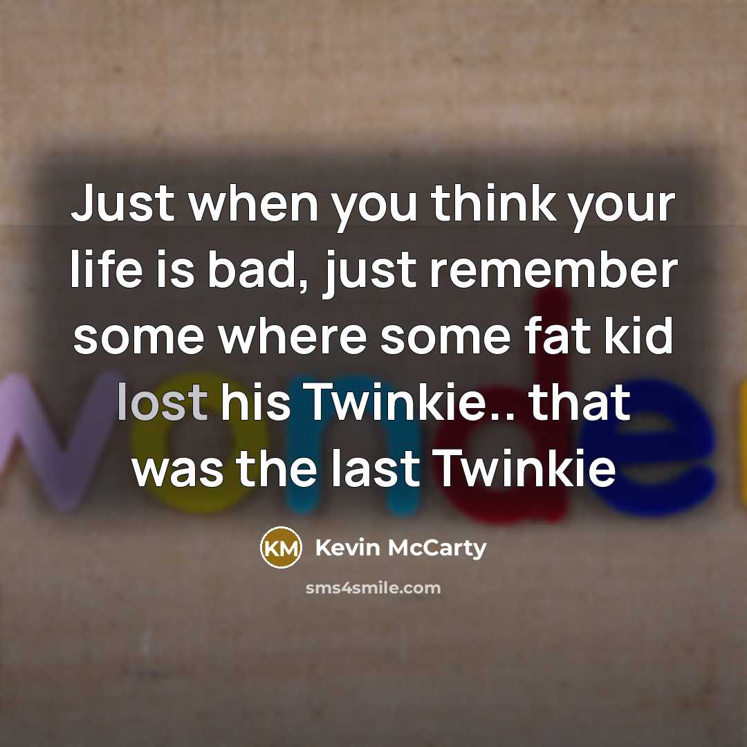 “Just when you think your life is bad, just remember…” quote by Kevin McCarty