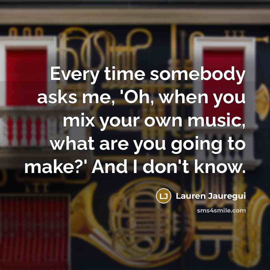 “Every time somebody asks me, 'Oh, when you mix your own music, what are you going to make?' And I don't know.” quote by Lauren Jauregui