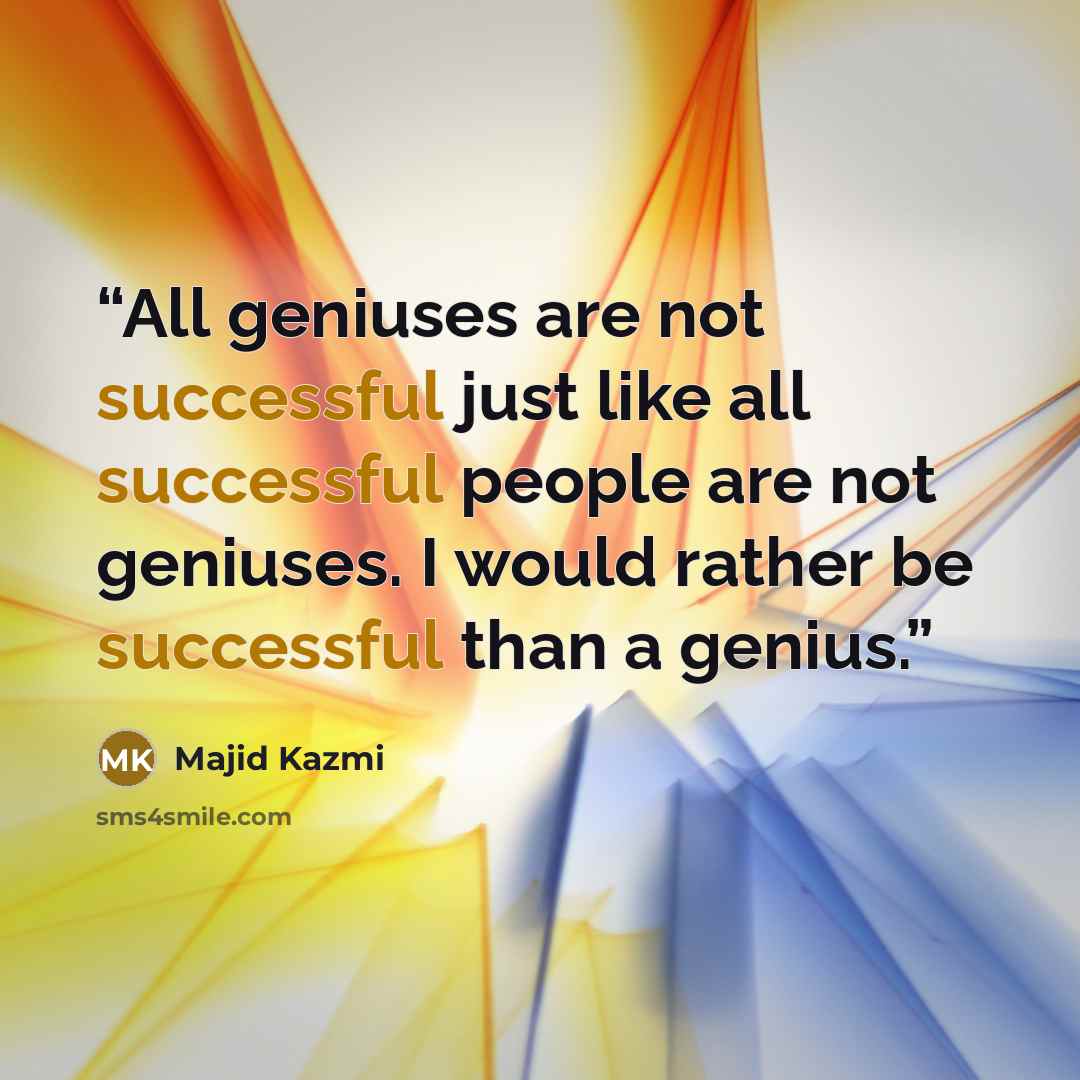 “All geniuses are not successful just like all successful people are not geniuses. I would rather be successful than a genius.” quote by Majid Kazmi