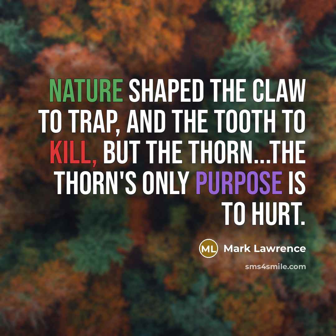 “Nature shaped the claw to trap, and the tooth to kill, but the thorn...the thorn's only purpose is to hurt.” quote by Mark Lawrence