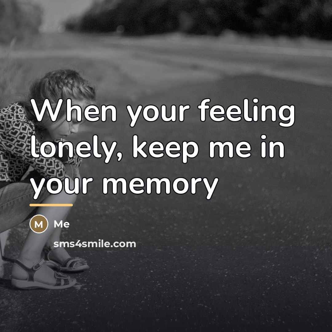 “When your feeling lonely, keep me in your memory…” quote by Me