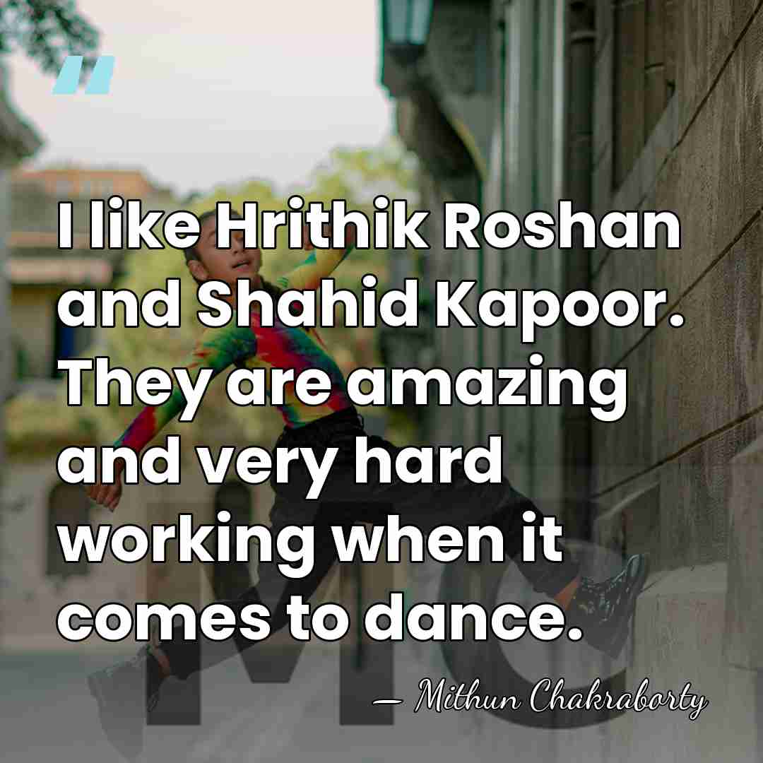 I like Hrithik Roshan and Shahid Kapoor. They are amazing and very&hellip; - Mithun Chakraborty