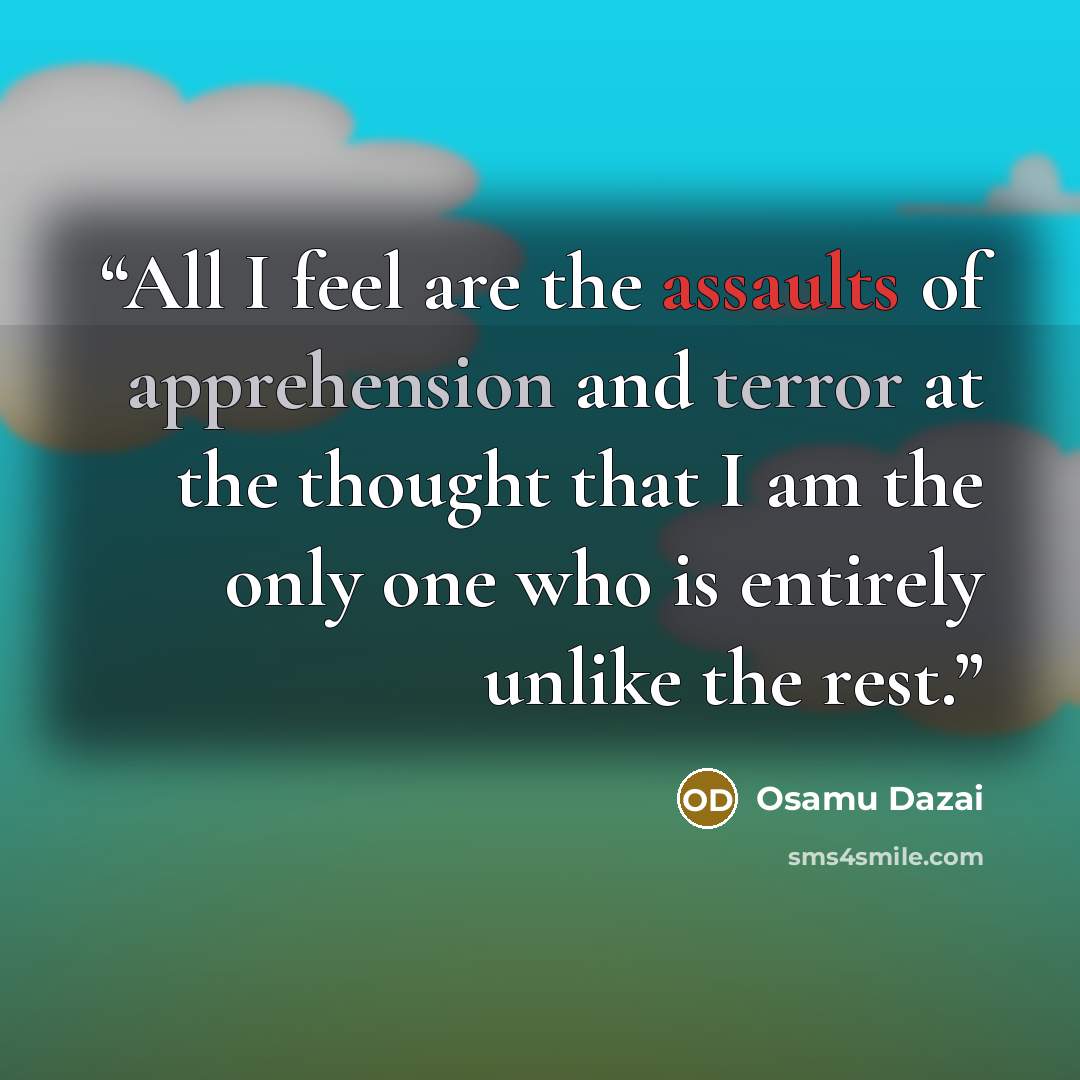 “All I feel are the assaults of apprehension and terror at the thought that I am the only one who is entirely unlike the rest.” quote by Osamu Dazai