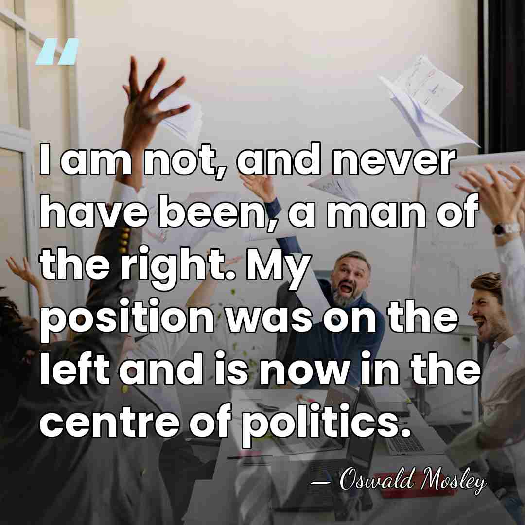 I am not, and never have been, a man of the right.&hellip; - Oswald Mosley